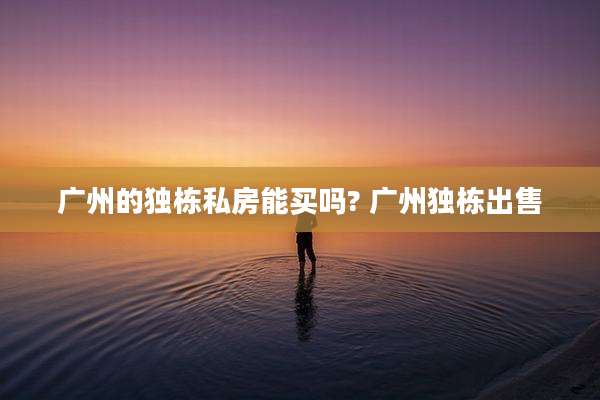 广州的独栋私房能买吗? 广州独栋出售