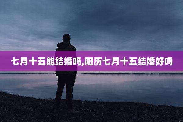 七月十五能结婚吗,阳历七月十五结婚好吗