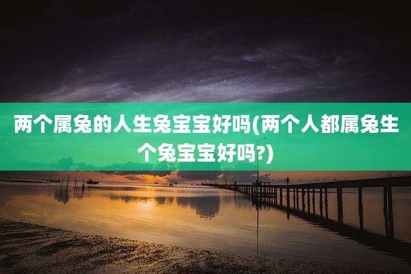 两个属兔的人生兔宝宝好吗(两个人都属兔生个兔宝宝好吗?)