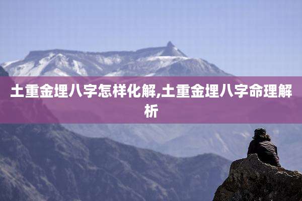 土重金埋八字怎样化解,土重金埋八字命理解析