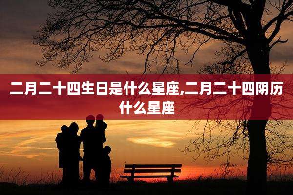 二月二十四生日是什么星座,二月二十四阴历什么星座