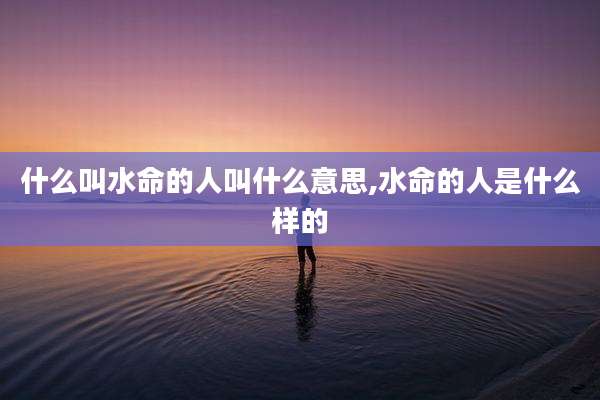 什么叫水命的人叫什么意思,水命的人是什么样的