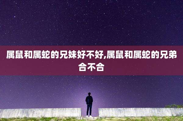 属鼠和属蛇的兄妹好不好,属鼠和属蛇的兄弟合不合