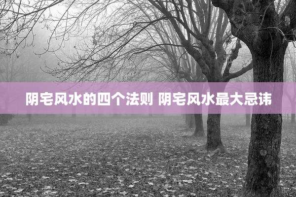 阴宅风水的四个法则 阴宅风水最大忌讳