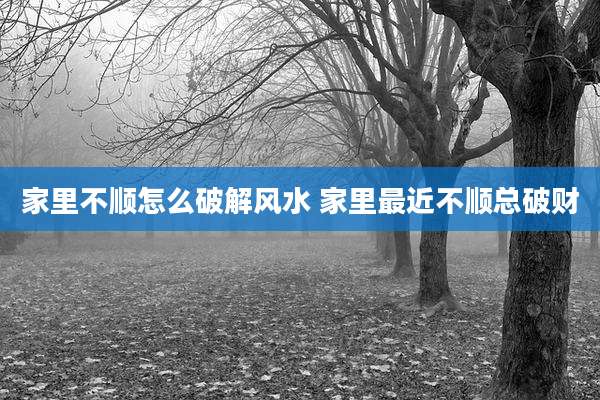 家里不顺怎么破解风水 家里最近不顺总破财