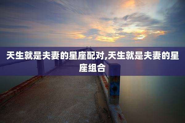 天生就是夫妻的星座配对,天生就是夫妻的星座组合