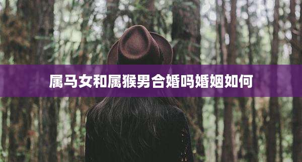 属马女和属猴男合婚吗婚姻如何