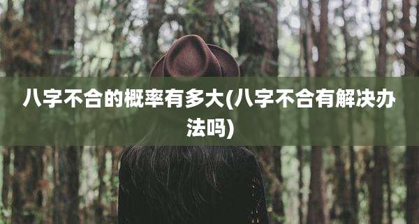 八字不合的概率有多大(八字不合有解决办法吗)