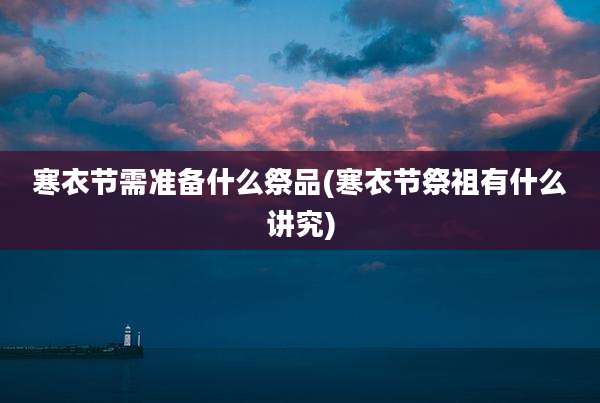 寒衣节需准备什么祭品(寒衣节祭祖有什么讲究)
