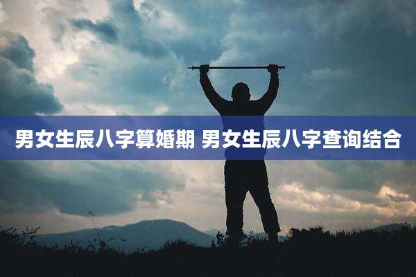 男女生辰八字算婚期 男女生辰八字查询结合