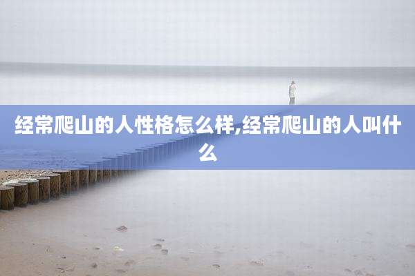 经常爬山的人性格怎么样,经常爬山的人叫什么