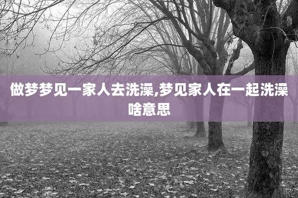 做梦梦见一家人去洗澡,梦见家人在一起洗澡啥意思