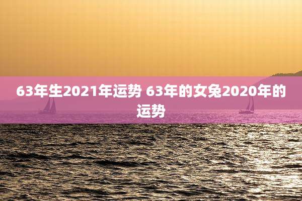 63年生2021年运势 63年的女兔2020年的运势
