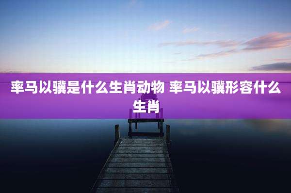 率马以骥是什么生肖动物 率马以骥形容什么生肖