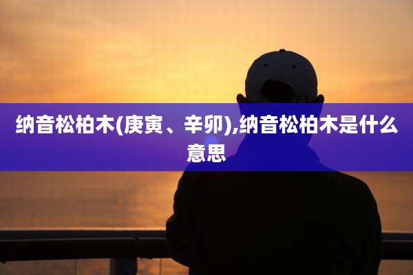 纳音松柏木(庚寅、辛卯),纳音松柏木是什么意思