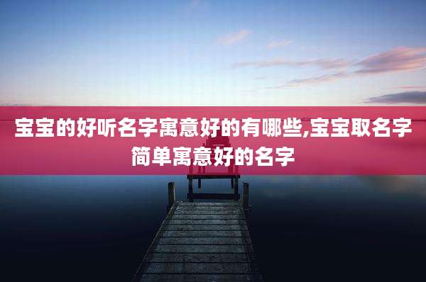 宝宝的好听名字寓意好的有哪些,宝宝取名字简单寓意好的名字