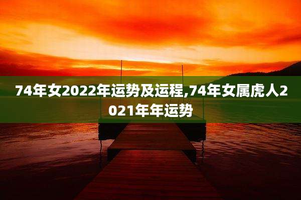 74年女2022年运势及运程,74年女属虎人2021年年运势