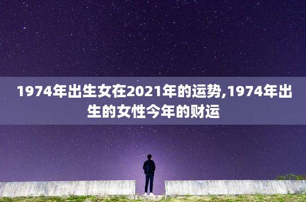 1974年出生女在2021年的运势,1974年出生的女性今年的财运