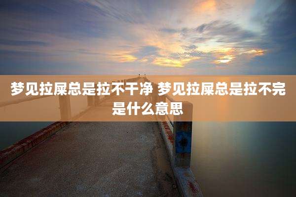 梦见拉屎总是拉不干净 梦见拉屎总是拉不完是什么意思