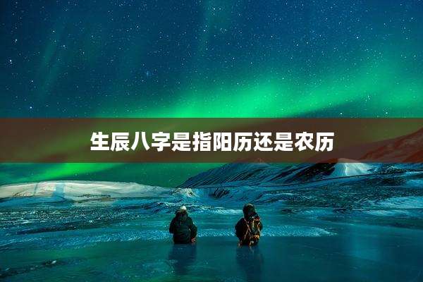生辰八字是指阳历还是农历