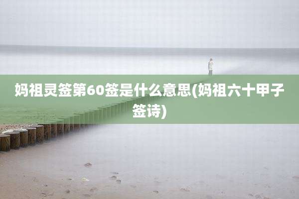 妈祖灵签第60签是什么意思(妈祖六十甲子签诗)