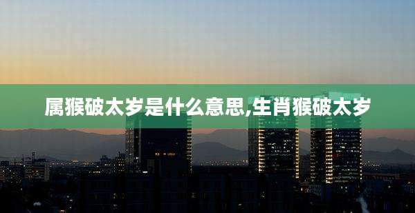属猴破太岁是什么意思,生肖猴破太岁