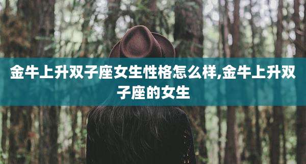 金牛上升双子座女生性格怎么样,金牛上升双子座的女生