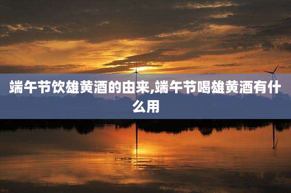 端午节饮雄黄酒的由来,端午节喝雄黄酒有什么用