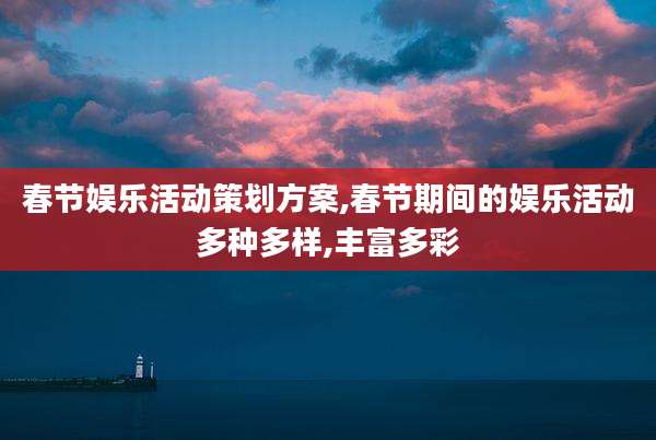 春节娱乐活动策划方案,春节期间的娱乐活动多种多样,丰富多彩