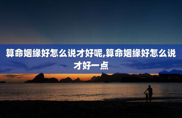 算命姻缘好怎么说才好呢,算命姻缘好怎么说才好一点