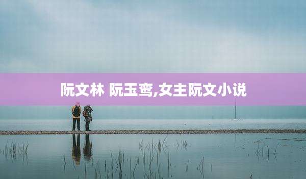 阮文林 阮玉鸾,女主阮文小说