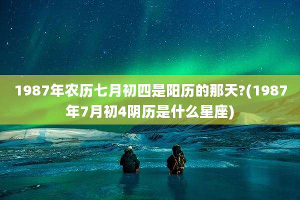 1987年农历七月初四是阳历的那天?(1987年7月初4阴历是什么星座)