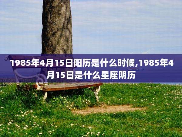 1985年4月15日阳历是什么时候,1985年4月15日是什么星座阴历