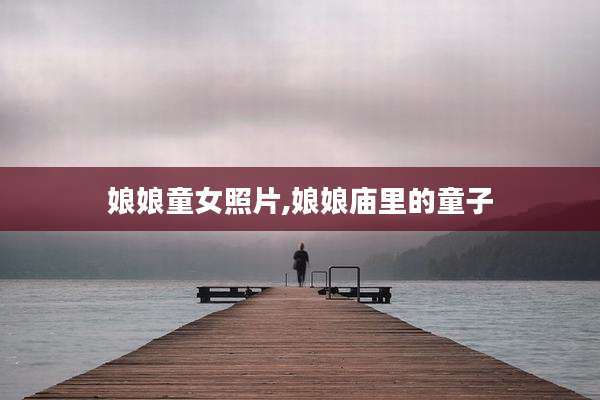 娘娘童女照片,娘娘庙里的童子