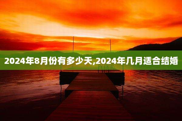 2024年8月份有多少天,2024年几月适合结婚
