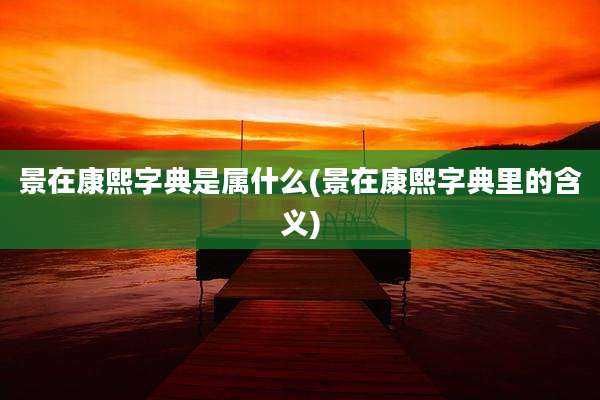 景在康熙字典是属什么(景在康熙字典里的含义)