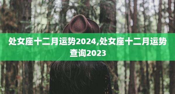 处女座十二月运势2024,处女座十二月运势查询2023