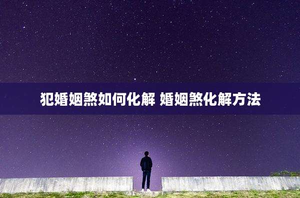 犯婚姻煞如何化解 婚姻煞化解方法