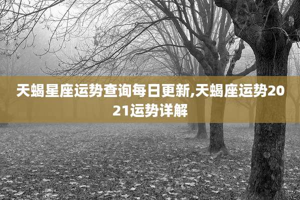天蝎星座运势查询每日更新,天蝎座运势2021运势详解