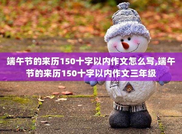 端午节的来历150十字以内作文怎么写,端午节的来历150十字以内作文三年级