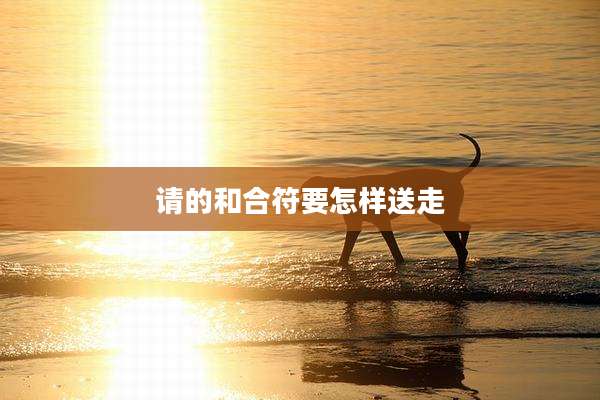 请的和合符要怎样送走