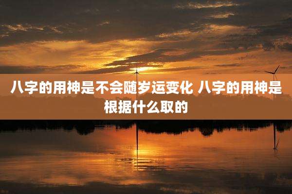 八字的用神是不会随岁运变化 八字的用神是根据什么取的