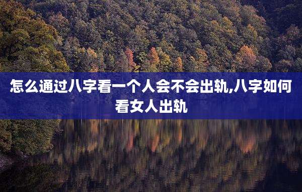 怎么通过八字看一个人会不会出轨,八字如何看女人出轨