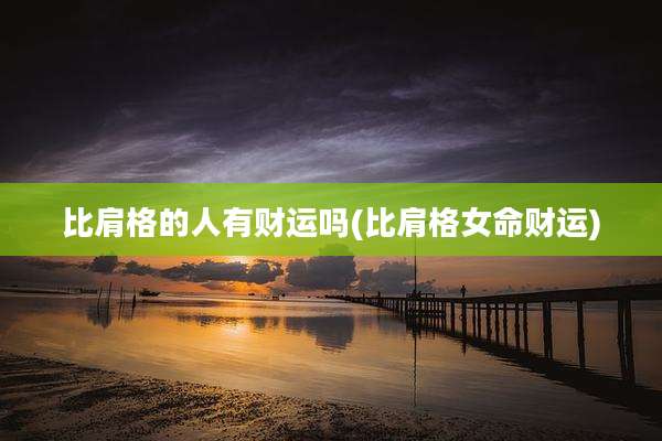 比肩格的人有财运吗(比肩格女命财运)