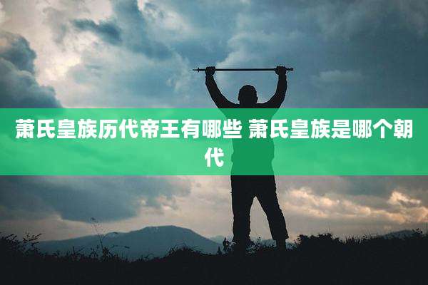 萧氏皇族历代帝王有哪些 萧氏皇族是哪个朝代