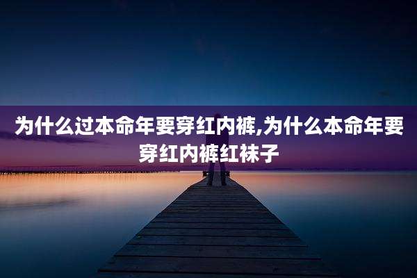 为什么过本命年要穿红内裤,为什么本命年要穿红内裤红袜子