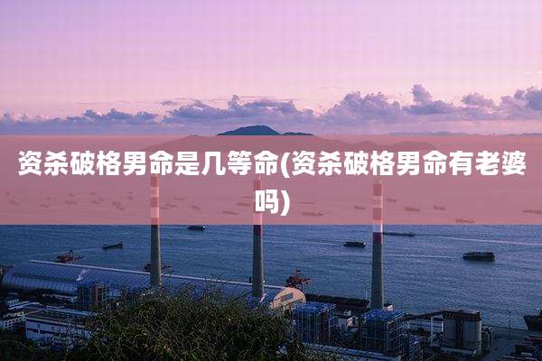 资杀破格男命是几等命(资杀破格男命有老婆吗)
