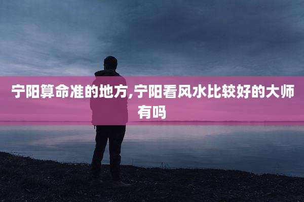 宁阳算命准的地方,宁阳看风水比较好的大师有吗