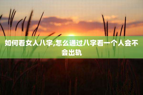 如何看女人八字,怎么通过八字看一个人会不会出轨