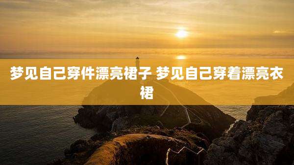 梦见自己穿件漂亮裙子 梦见自己穿着漂亮衣裙
